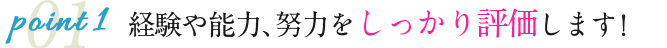 point1 経験や能力、努力をしっかり評価します！